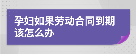 孕妇如果劳动合同到期该怎么办