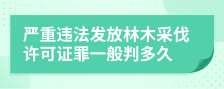 严重违法发放林木采伐许可证罪一般判多久