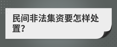 民间非法集资要怎样处置？