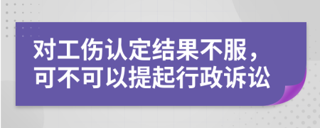 对工伤认定结果不服，可不可以提起行政诉讼