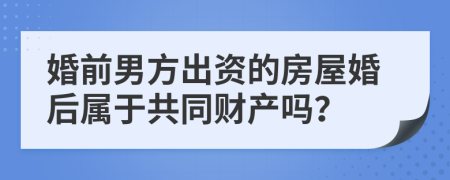 婚前男方出资的房屋婚后属于共同财产吗？