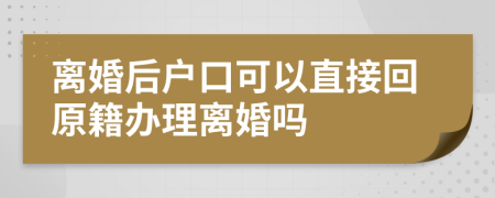 离婚后户口可以直接回原籍办理离婚吗