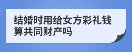 结婚时用给女方彩礼钱算共同财产吗