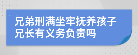 兄弟刑满坐牢抚养孩子兄长有义务负责吗