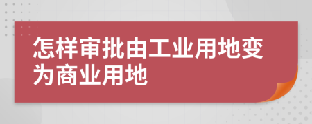 怎样审批由工业用地变为商业用地