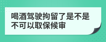 喝酒驾驶拘留了是不是不可以取保候审