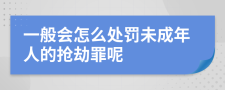 一般会怎么处罚未成年人的抢劫罪呢