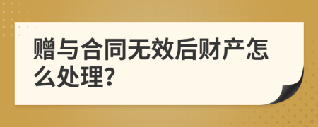 赠与合同无效后财产怎么处理？