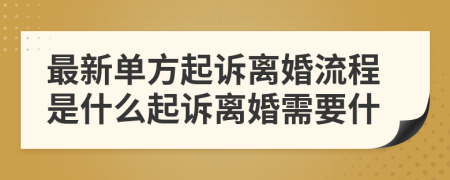 最新单方起诉离婚流程是什么起诉离婚需要什