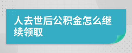 人去世后公积金怎么继续领取