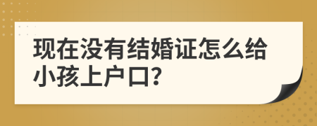 现在没有结婚证怎么给小孩上户口？