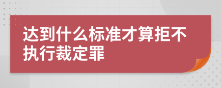 达到什么标准才算拒不执行裁定罪