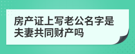 房产证上写老公名字是夫妻共同财产吗