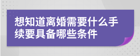 想知道离婚需要什么手续要具备哪些条件