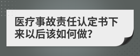 医疗事故责任认定书下来以后该如何做？