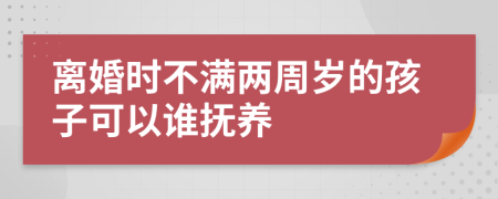 离婚时不满两周岁的孩子可以谁抚养