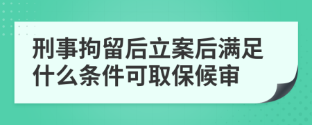 刑事拘留后立案后满足什么条件可取保候审