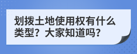 划拨土地使用权有什么类型？大家知道吗？