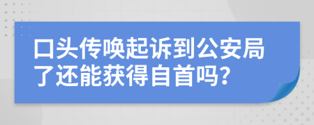 口头传唤起诉到公安局了还能获得自首吗？