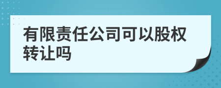 有限责任公司可以股权转让吗
