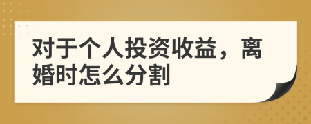 对于个人投资收益，离婚时怎么分割