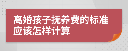离婚孩子抚养费的标准应该怎样计算