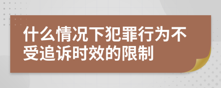 什么情况下犯罪行为不受追诉时效的限制