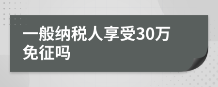 一般纳税人享受30万免征吗