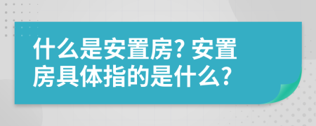 什么是安置房? 安置房具体指的是什么?