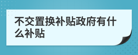 不交置换补贴政府有什么补贴