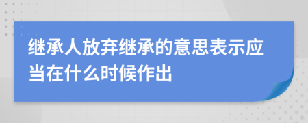 继承人放弃继承的意思表示应当在什么时候作出