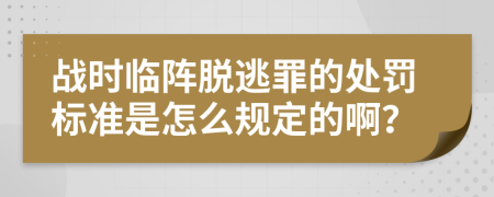 战时临阵脱逃罪的处罚标准是怎么规定的啊？