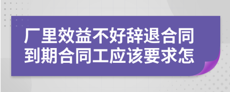 厂里效益不好辞退合同到期合同工应该要求怎