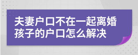 夫妻户口不在一起离婚孩子的户口怎么解决