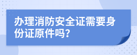 办理消防安全证需要身份证原件吗？