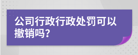 公司行政行政处罚可以撤销吗？