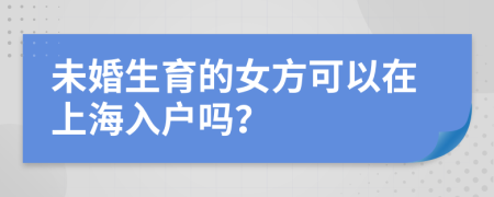 未婚生育的女方可以在上海入户吗？