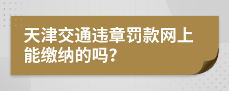 天津交通违章罚款网上能缴纳的吗？