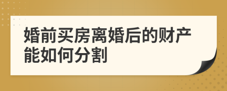 婚前买房离婚后的财产能如何分割
