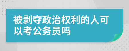 被剥夺政治权利的人可以考公务员吗