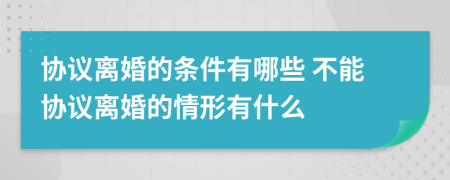 协议离婚的条件有哪些 不能协议离婚的情形有什么