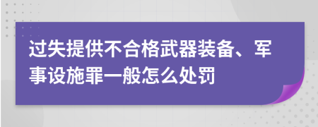 过失提供不合格武器装备、军事设施罪一般怎么处罚