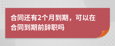 合同还有2个月到期，可以在合同到期前辞职吗