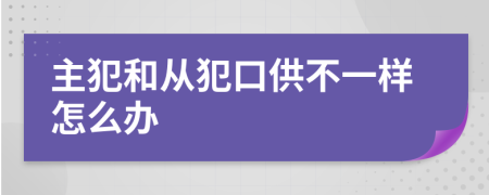 主犯和从犯口供不一样怎么办