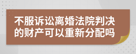 不服诉讼离婚法院判决的财产可以重新分配吗