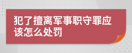 犯了擅离军事职守罪应该怎么处罚