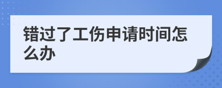 错过了工伤申请时间怎么办