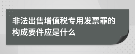 非法出售增值税专用发票罪的构成要件应是什么
