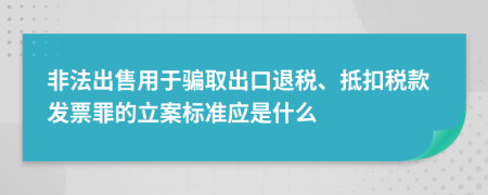 非法出售用于骗取出口退税、抵扣税款发票罪的立案标准应是什么