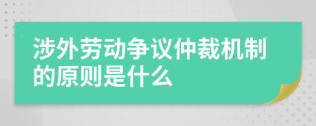 涉外劳动争议仲裁机制的原则是什么